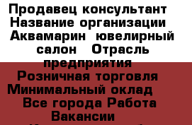 Продавец-консультант › Название организации ­ Аквамарин, ювелирный салон › Отрасль предприятия ­ Розничная торговля › Минимальный оклад ­ 1 - Все города Работа » Вакансии   . Кемеровская обл.,Прокопьевск г.